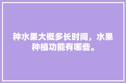 种水果大概多长时间，水果种植功能有哪些。 种水果大概多长时间，水果种植功能有哪些。 家禽养殖