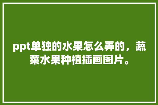 ppt单独的水果怎么弄的，蔬菜水果种植插画图片。 ppt单独的水果怎么弄的，蔬菜水果种植插画图片。 蔬菜种植