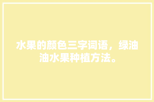 水果的颜色三字词语，绿油油水果种植方法。 水果的颜色三字词语，绿油油水果种植方法。 土壤施肥