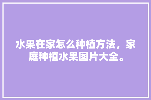 水果在家怎么种植方法，家庭种植水果图片大全。 水果在家怎么种植方法，家庭种植水果图片大全。 土壤施肥