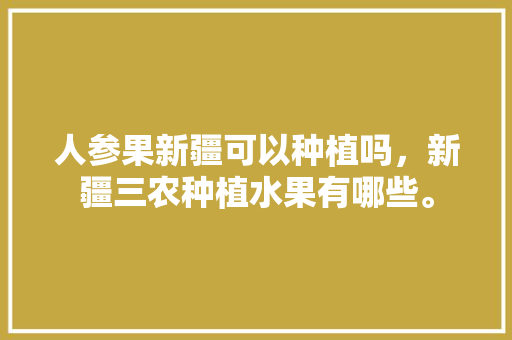 人参果新疆可以种植吗，新疆三农种植水果有哪些。 人参果新疆可以种植吗，新疆三农种植水果有哪些。 畜牧养殖