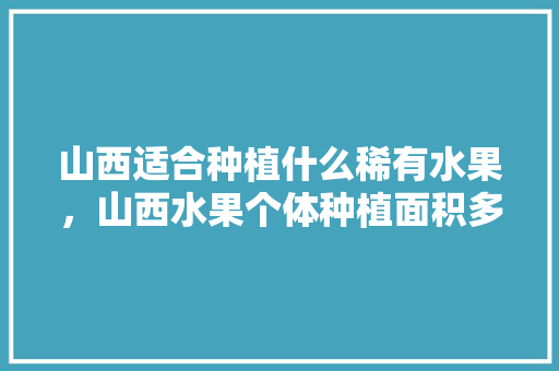 山西适合种植什么稀有水果，山西水果个体种植面积多少。 山西适合种植什么稀有水果，山西水果个体种植面积多少。 畜牧养殖