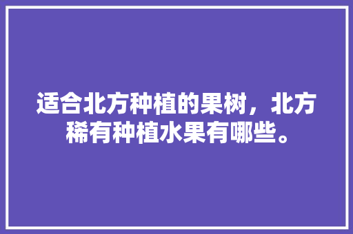 适合北方种植的果树，北方稀有种植水果有哪些。 适合北方种植的果树，北方稀有种植水果有哪些。 土壤施肥