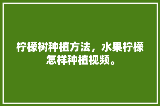 柠檬树种植方法，水果柠檬怎样种植视频。 柠檬树种植方法，水果柠檬怎样种植视频。 家禽养殖