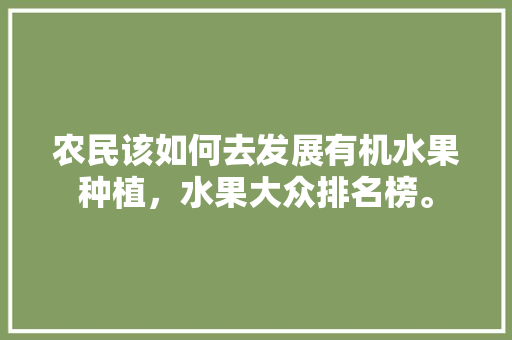 农民该如何去发展有机水果种植，水果大众排名榜。 农民该如何去发展有机水果种植，水果大众排名榜。 家禽养殖