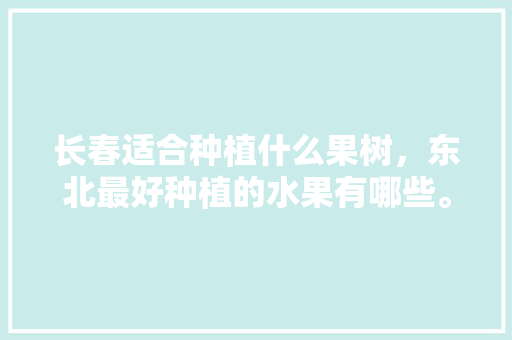 长春适合种植什么果树，东北最好种植的水果有哪些。 长春适合种植什么果树，东北最好种植的水果有哪些。 家禽养殖