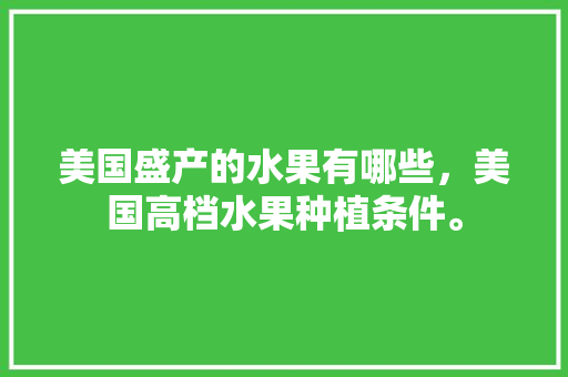 美国盛产的水果有哪些，美国高档水果种植条件。 美国盛产的水果有哪些，美国高档水果种植条件。 蔬菜种植