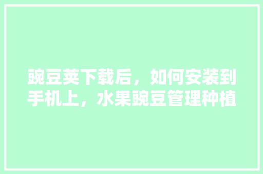 豌豆荚下载后，如何安装到手机上，水果豌豆管理种植视频教程。 豌豆荚下载后，如何安装到手机上，水果豌豆管理种植视频教程。 蔬菜种植