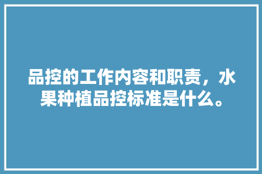 品控的工作内容和职责，水果种植品控标准是什么。 品控的工作内容和职责，水果种植品控标准是什么。 土壤施肥