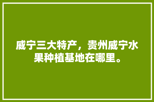 威宁三大特产，贵州威宁水果种植基地在哪里。 威宁三大特产，贵州威宁水果种植基地在哪里。 家禽养殖