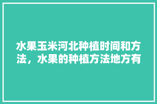 水果玉米河北种植时间和方法，水果的种植方法地方有哪些。 水果玉米河北种植时间和方法，水果的种植方法地方有哪些。 水果种植