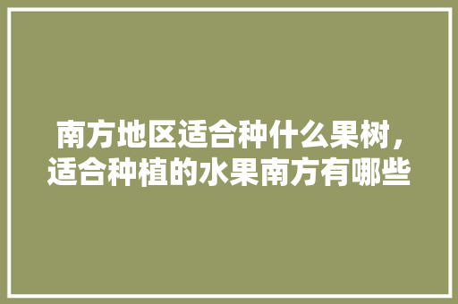 南方地区适合种什么果树，适合种植的水果南方有哪些。 南方地区适合种什么果树，适合种植的水果南方有哪些。 家禽养殖