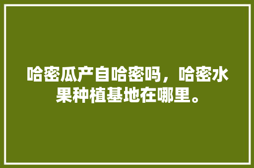 哈密瓜产自哈密吗，哈密水果种植基地在哪里。 哈密瓜产自哈密吗，哈密水果种植基地在哪里。 家禽养殖