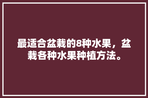 最适合盆栽的8种水果，盆栽各种水果种植方法。 最适合盆栽的8种水果，盆栽各种水果种植方法。 蔬菜种植