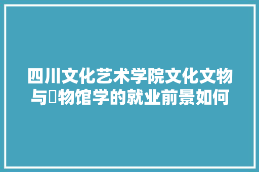 四川文化艺术学院文化文物与愽物馆学的就业前景如何，绵阳水果萝卜种植基地在哪里。 四川文化艺术学院文化文物与愽物馆学的就业前景如何，绵阳水果萝卜种植基地在哪里。 畜牧养殖