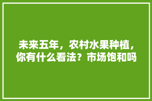 未来五年，农村水果种植，你有什么看法？市场饱和吗，种植精品水果前景如何呢。 未来五年，农村水果种植，你有什么看法？市场饱和吗，种植精品水果前景如何呢。 蔬菜种植