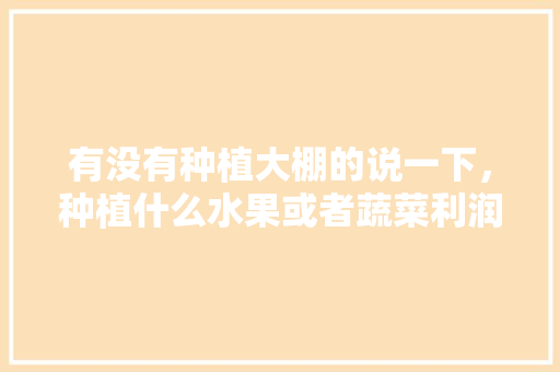 有没有种植大棚的说一下，种植什么水果或者蔬菜利润高？一年大概收入多少，目前种植水果最赚钱的行业。 有没有种植大棚的说一下，种植什么水果或者蔬菜利润高？一年大概收入多少，目前种植水果最赚钱的行业。 家禽养殖