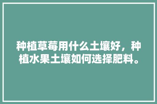 种植草莓用什么土壤好，种植水果土壤如何选择肥料。 种植草莓用什么土壤好，种植水果土壤如何选择肥料。 蔬菜种植