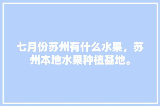 七月份苏州有什么水果，苏州本地水果种植基地。 七月份苏州有什么水果，苏州本地水果种植基地。 水果种植