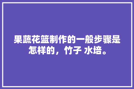 果蔬花篮制作的一般步骤是怎样的，竹子 水培。 果蔬花篮制作的一般步骤是怎样的，竹子 水培。 水果种植