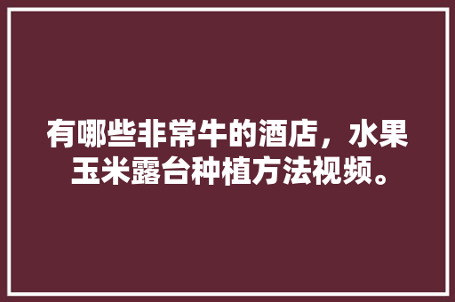 有哪些非常牛的酒店，水果玉米露台种植方法视频。 有哪些非常牛的酒店，水果玉米露台种植方法视频。 畜牧养殖