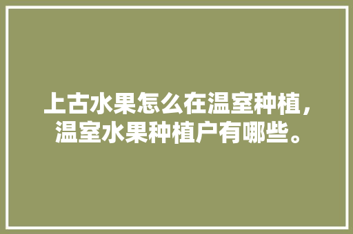 上古水果怎么在温室种植，温室水果种植户有哪些。 上古水果怎么在温室种植，温室水果种植户有哪些。 畜牧养殖