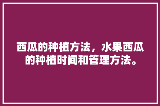 西瓜的种植方法，水果西瓜的种植时间和管理方法。 西瓜的种植方法，水果西瓜的种植时间和管理方法。 水果种植