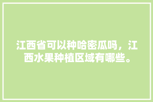 江西省可以种哈密瓜吗，江西水果种植区域有哪些。 江西省可以种哈密瓜吗，江西水果种植区域有哪些。 畜牧养殖