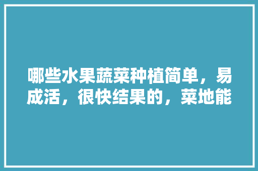 哪些水果蔬菜种植简单，易成活，很快结果的，菜地能种植的水果有哪些。 哪些水果蔬菜种植简单，易成活，很快结果的，菜地能种植的水果有哪些。 蔬菜种植