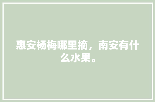 惠安杨梅哪里摘，南安有什么水果。 惠安杨梅哪里摘，南安有什么水果。 畜牧养殖