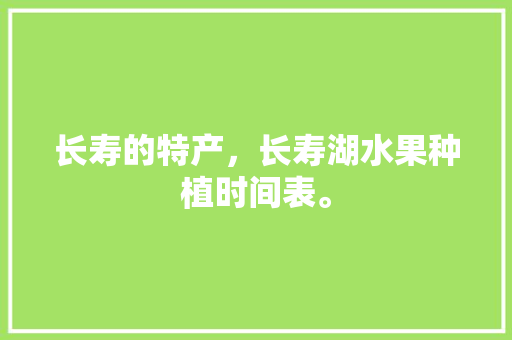 长寿的特产，长寿湖水果种植时间表。 长寿的特产，长寿湖水果种植时间表。 畜牧养殖