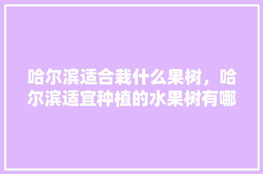 哈尔滨适合栽什么果树，哈尔滨适宜种植的水果树有哪些。 哈尔滨适合栽什么果树，哈尔滨适宜种植的水果树有哪些。 水果种植