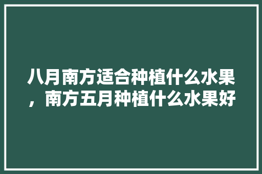 八月南方适合种植什么水果，南方五月种植什么水果好呢。 八月南方适合种植什么水果，南方五月种植什么水果好呢。 畜牧养殖