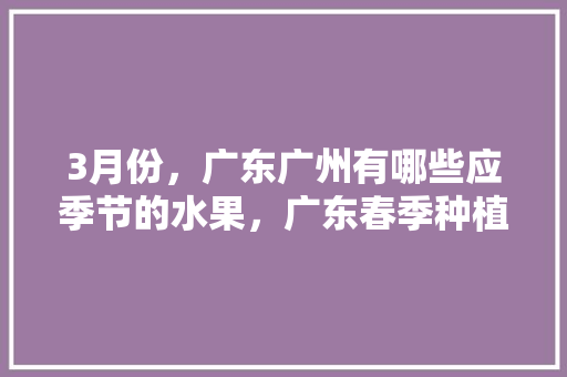 3月份，广东广州有哪些应季节的水果，广东春季种植水果有哪些。 3月份，广东广州有哪些应季节的水果，广东春季种植水果有哪些。 家禽养殖