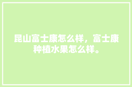 昆山富士康怎么样，富士康种植水果怎么样。 昆山富士康怎么样，富士康种植水果怎么样。 蔬菜种植