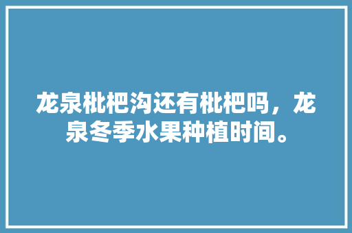 龙泉枇杷沟还有枇杷吗，龙泉冬季水果种植时间。 龙泉枇杷沟还有枇杷吗，龙泉冬季水果种植时间。 水果种植