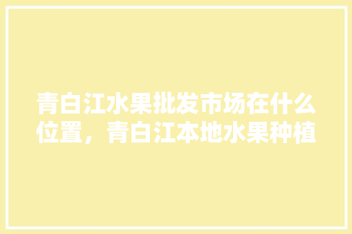 青白江水果批发市场在什么位置，青白江本地水果种植基地。 青白江水果批发市场在什么位置，青白江本地水果种植基地。 家禽养殖