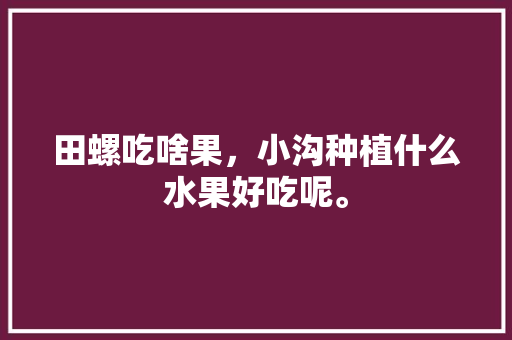 田螺吃啥果，小沟种植什么水果好吃呢。 田螺吃啥果，小沟种植什么水果好吃呢。 土壤施肥