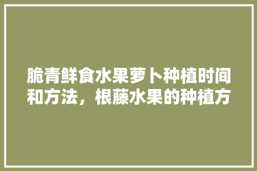 脆青鲜食水果萝卜种植时间和方法，根藤水果的种植方法。 脆青鲜食水果萝卜种植时间和方法，根藤水果的种植方法。 家禽养殖