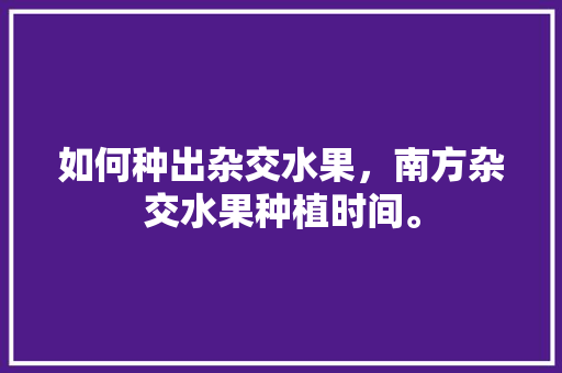 如何种出杂交水果，南方杂交水果种植时间。 如何种出杂交水果，南方杂交水果种植时间。 畜牧养殖