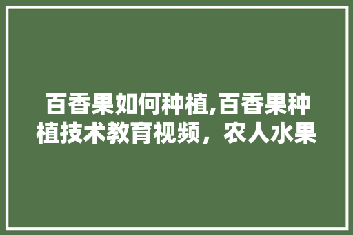 百香果如何种植,百香果种植技术教育视频，农人水果种植技术视频教程。 百香果如何种植,百香果种植技术教育视频，农人水果种植技术视频教程。 畜牧养殖