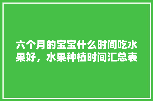 六个月的宝宝什么时间吃水果好，水果种植时间汇总表。 六个月的宝宝什么时间吃水果好，水果种植时间汇总表。 家禽养殖