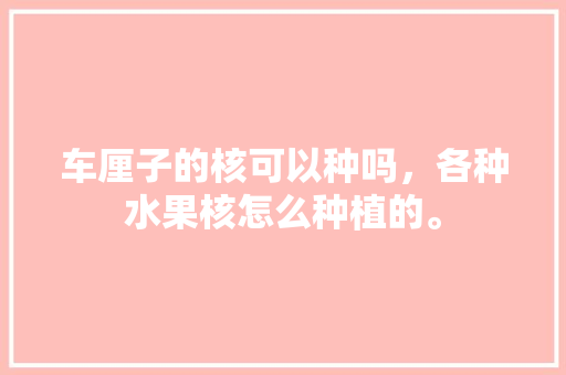 车厘子的核可以种吗，各种水果核怎么种植的。 车厘子的核可以种吗，各种水果核怎么种植的。 水果种植