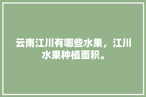 云南江川有哪些水果，江川水果种植面积。 云南江川有哪些水果，江川水果种植面积。 蔬菜种植