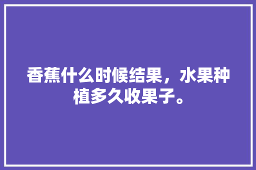 香蕉什么时候结果，水果种植多久收果子。 香蕉什么时候结果，水果种植多久收果子。 畜牧养殖