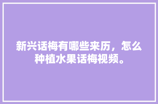 新兴话梅有哪些来历，怎么种植水果话梅视频。 新兴话梅有哪些来历，怎么种植水果话梅视频。 家禽养殖