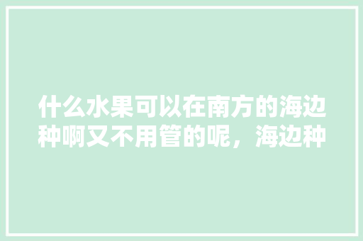 什么水果可以在南方的海边种啊又不用管的呢，海边种植水果好吃嘛视频。 什么水果可以在南方的海边种啊又不用管的呢，海边种植水果好吃嘛视频。 水果种植