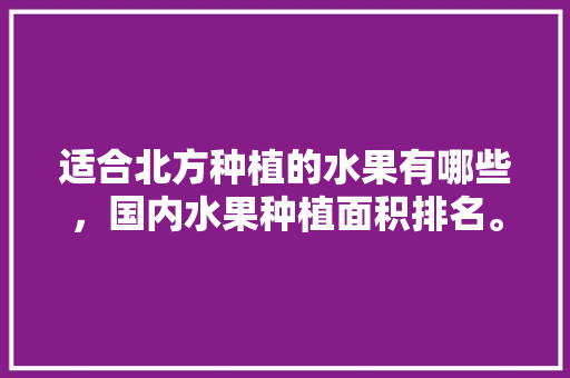 适合北方种植的水果有哪些，国内水果种植面积排名。 适合北方种植的水果有哪些，国内水果种植面积排名。 家禽养殖