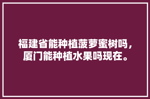 福建省能种植菠萝蜜树吗，厦门能种植水果吗现在。 福建省能种植菠萝蜜树吗，厦门能种植水果吗现在。 家禽养殖