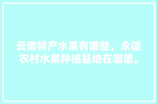 云南特产水果有哪些，永德农村水果种植基地在哪里。 云南特产水果有哪些，永德农村水果种植基地在哪里。 蔬菜种植